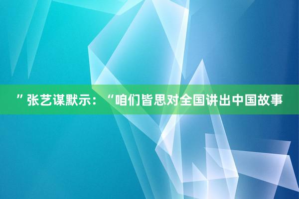 ”张艺谋默示：“咱们皆思对全国讲出中国故事