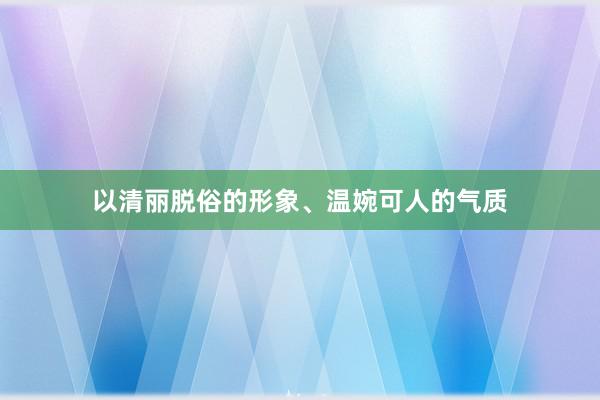 以清丽脱俗的形象、温婉可人的气质