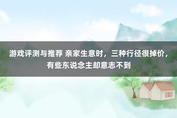 游戏评测与推荐 亲家生意时，三种行径很掉价，有些东说念主却意志不到