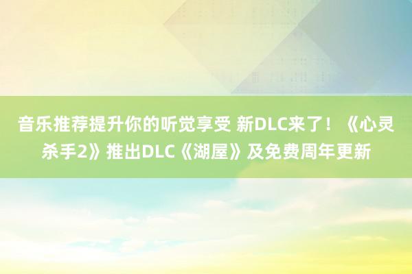 音乐推荐提升你的听觉享受 新DLC来了！《心灵杀手2》推出DLC《湖屋》及免费周年更新