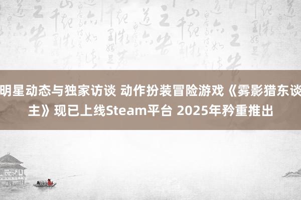 明星动态与独家访谈 动作扮装冒险游戏《雾影猎东谈主》现已上线Steam平台 2025年矜重推出