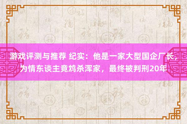 游戏评测与推荐 纪实：他是一家大型国企厂长，为情东谈主竟鸩杀浑家，最终被判刑20年