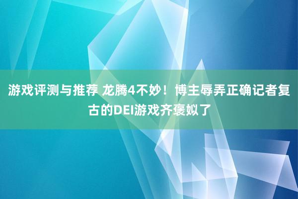 游戏评测与推荐 龙腾4不妙！博主辱弄正确记者复古的DEI游戏齐褒姒了