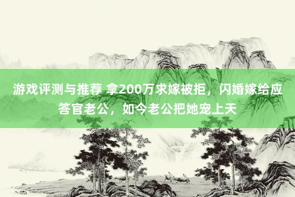 游戏评测与推荐 拿200万求嫁被拒，闪婚嫁给应答官老公，如今老公把她宠上天