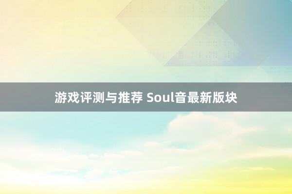 游戏评测与推荐 Soul音最新版块