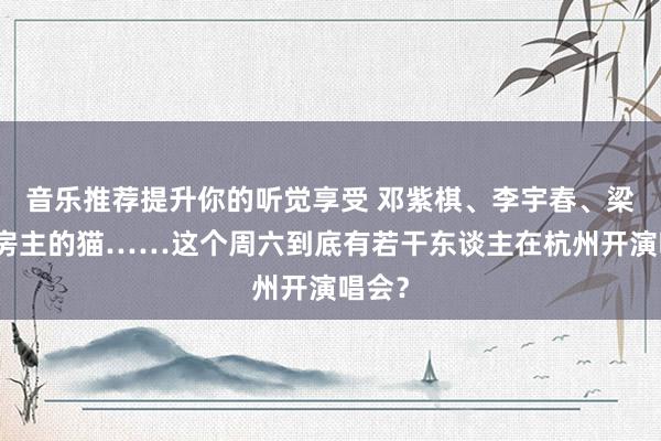 音乐推荐提升你的听觉享受 邓紫棋、李宇春、梁博、房主的猫……这个周六到底有若干东谈主在杭州开演唱会？