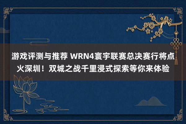 游戏评测与推荐 WRN4寰宇联赛总决赛行将点火深圳！双城之战千里浸式探索等你来体验