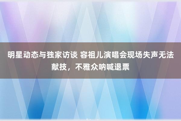 明星动态与独家访谈 容祖儿演唱会现场失声无法献技，不雅众呐喊退票