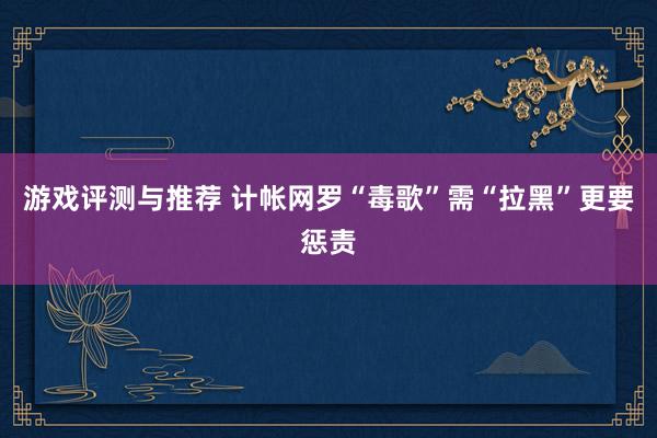 游戏评测与推荐 计帐网罗“毒歌”需“拉黑”更要惩责