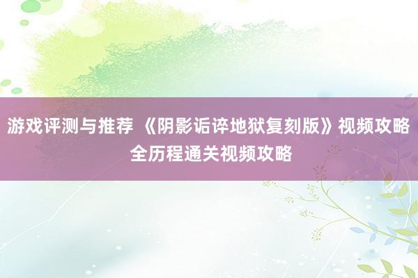 游戏评测与推荐 《阴影诟谇地狱复刻版》视频攻略 全历程通关视频攻略