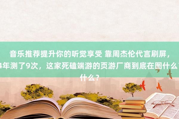 音乐推荐提升你的听觉享受 靠周杰伦代言刷屏，4年测了9次，这家死磕端游的页游厂商到底在图什么？