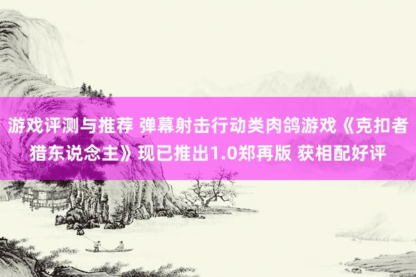 游戏评测与推荐 弹幕射击行动类肉鸽游戏《克扣者猎东说念主》现已推出1.0郑再版 获相配好评