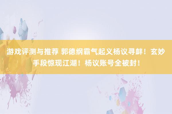 游戏评测与推荐 郭德纲霸气起义杨议寻衅！玄妙手段惊现江湖！杨议账号全被封！