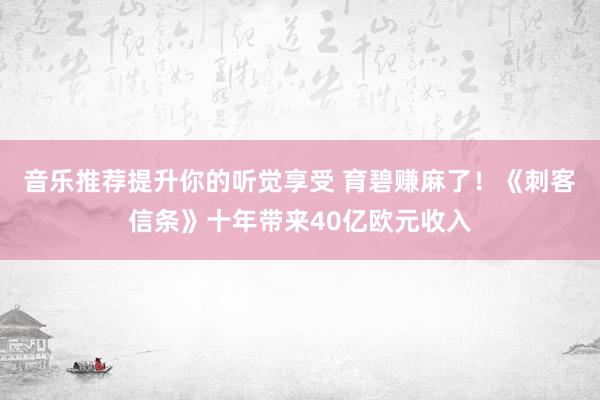 音乐推荐提升你的听觉享受 育碧赚麻了！《刺客信条》十年带来40亿欧元收入