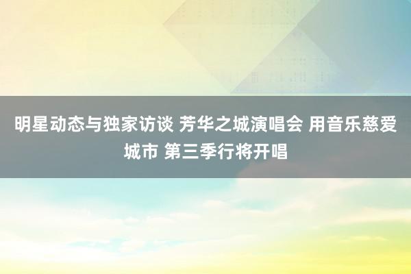 明星动态与独家访谈 芳华之城演唱会 用音乐慈爱城市 第三季行将开唱