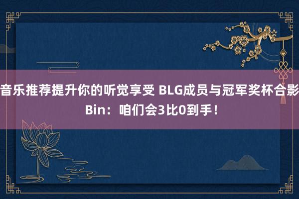 音乐推荐提升你的听觉享受 BLG成员与冠军奖杯合影 Bin：咱们会3比0到手！