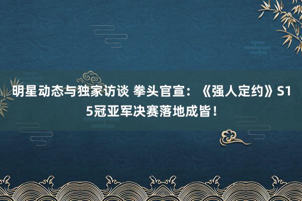 明星动态与独家访谈 拳头官宣：《强人定约》S15冠亚军决赛落地成皆！