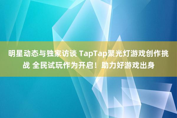 明星动态与独家访谈 TapTap聚光灯游戏创作挑战 全民试玩作为开启！助力好游戏出身