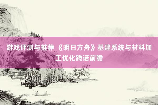 游戏评测与推荐 《明日方舟》基建系统与材料加工优化践诺前瞻