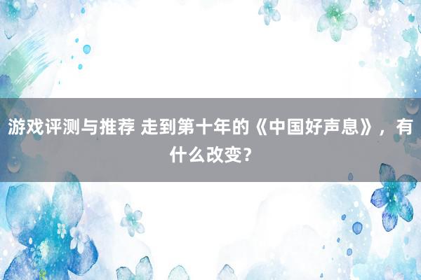 游戏评测与推荐 走到第十年的《中国好声息》，有什么改变？