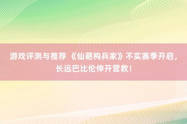 游戏评测与推荐 《仙葩构兵家》不实赛季开启，长远巴比伦伸开营救！