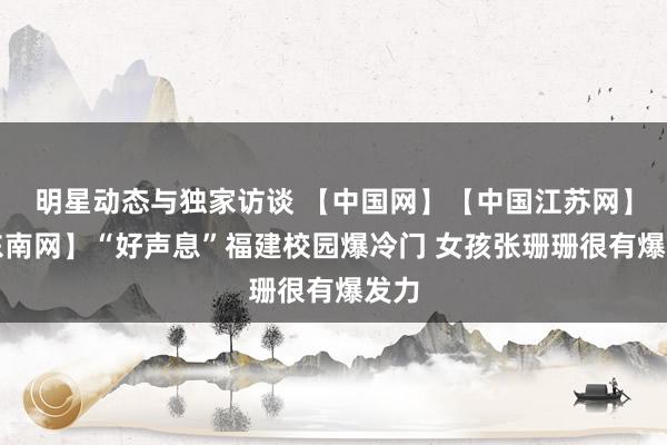 明星动态与独家访谈 【中国网】【中国江苏网】【东南网】“好声息”福建校园爆冷门 女孩张珊珊很有爆发力