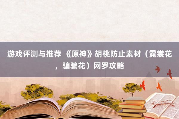 游戏评测与推荐 《原神》胡桃防止素材（霓裳花，骗骗花）网罗攻略