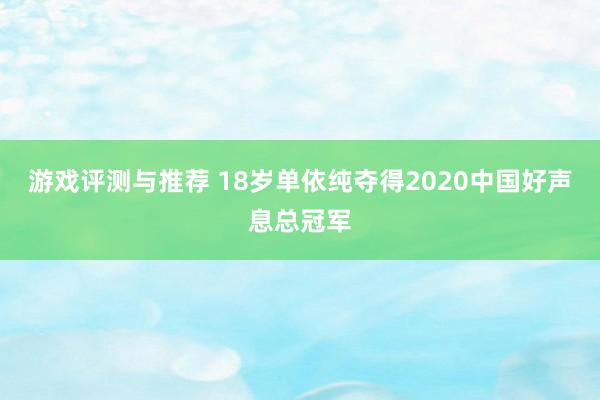 游戏评测与推荐 18岁单依纯夺得2020中国好声息总冠军