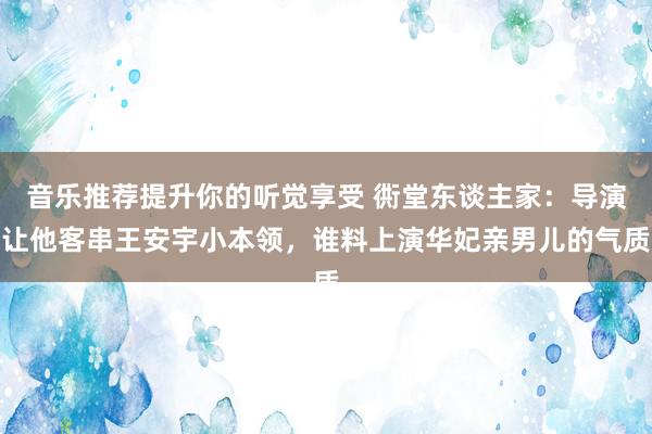 音乐推荐提升你的听觉享受 衖堂东谈主家：导演让他客串王安宇小本领，谁料上演华妃亲男儿的气质