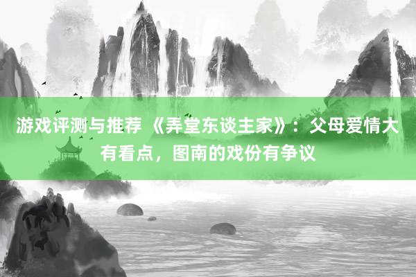 游戏评测与推荐 《弄堂东谈主家》：父母爱情大有看点，图南的戏份有争议