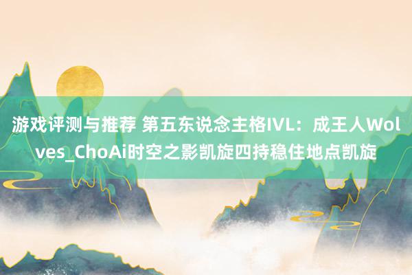 游戏评测与推荐 第五东说念主格IVL：成王人Wolves_ChoAi时空之影凯旋四持稳住地点凯旋