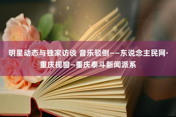 明星动态与独家访谈 音乐驳倒——东说念主民网·重庆视窗—重庆泰斗新闻派系