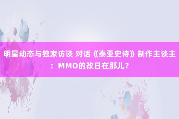 明星动态与独家访谈 对话《泰亚史诗》制作主谈主：MMO的改日在那儿？