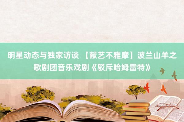 明星动态与独家访谈 【献艺不雅摩】波兰山羊之歌剧团音乐戏剧《驳斥哈姆雷特》