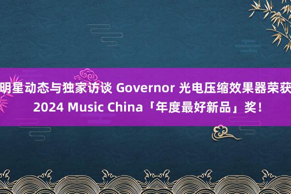 明星动态与独家访谈 Governor 光电压缩效果器荣获 2024 Music China「年度最好新品」奖！