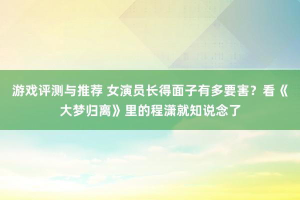 游戏评测与推荐 女演员长得面子有多要害？看《大梦归离》里的程潇就知说念了