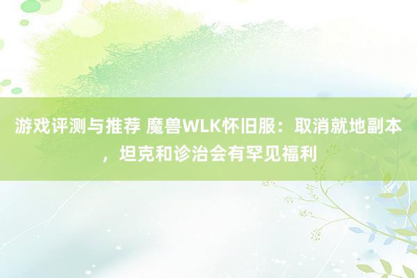 游戏评测与推荐 魔兽WLK怀旧服：取消就地副本，坦克和诊治会有罕见福利