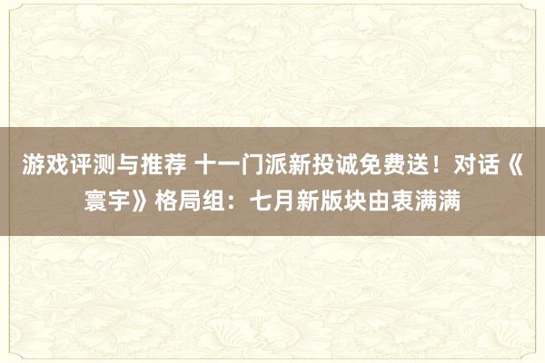 游戏评测与推荐 十一门派新投诚免费送！对话《寰宇》格局组：七月新版块由衷满满