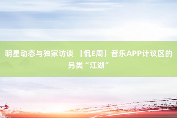 明星动态与独家访谈 【侃E周】音乐APP计议区的另类“江湖”