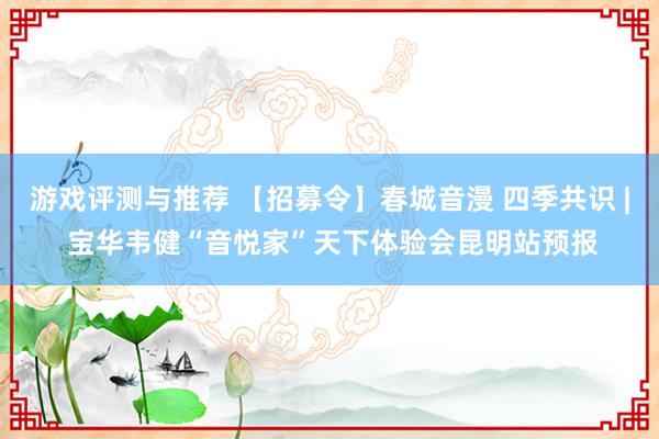 游戏评测与推荐 【招募令】春城音漫 四季共识 | 宝华韦健“音悦家”天下体验会昆明站预报