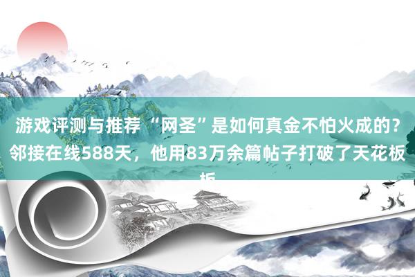 游戏评测与推荐 “网圣”是如何真金不怕火成的？邻接在线588天，他用83万余篇帖子打破了天花板