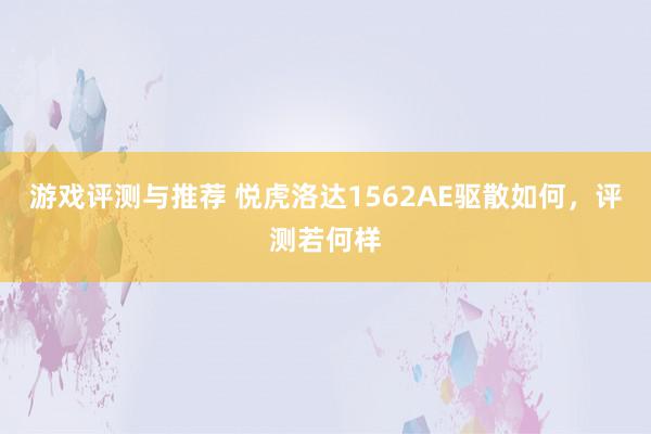 游戏评测与推荐 悦虎洛达1562AE驱散如何，评测若何样