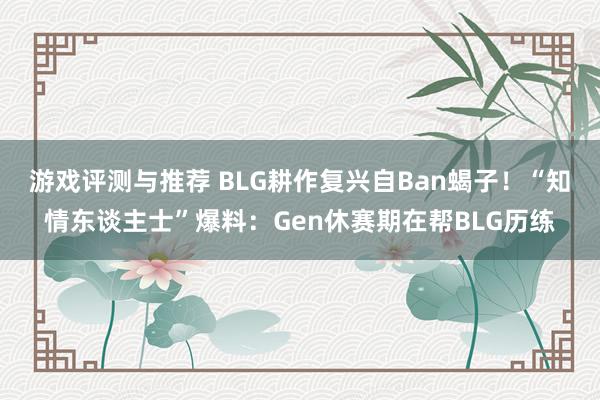 游戏评测与推荐 BLG耕作复兴自Ban蝎子！“知情东谈主士”爆料：Gen休赛期在帮BLG历练