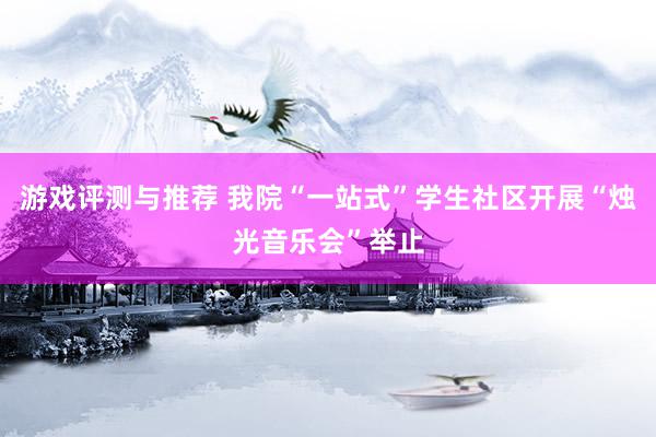 游戏评测与推荐 我院“一站式”学生社区开展“烛光音乐会”举止