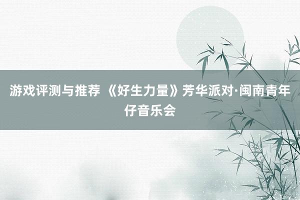 游戏评测与推荐 《好生力量》芳华派对·闽南青年仔音乐会