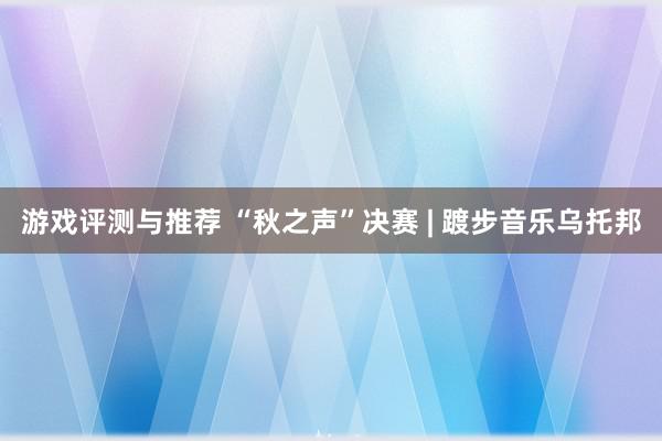 游戏评测与推荐 “秋之声”决赛 | 踱步音乐乌托邦