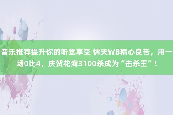 音乐推荐提升你的听觉享受 懦夫WB精心良苦，用一场0比4，庆贺花海3100杀成为“击杀王”！