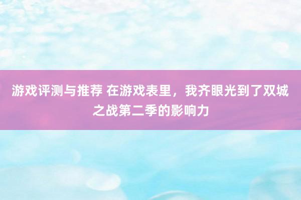 游戏评测与推荐 在游戏表里，我齐眼光到了双城之战第二季的影响力