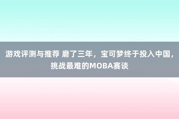 游戏评测与推荐 磨了三年，宝可梦终于投入中国，挑战最难的MOBA赛谈