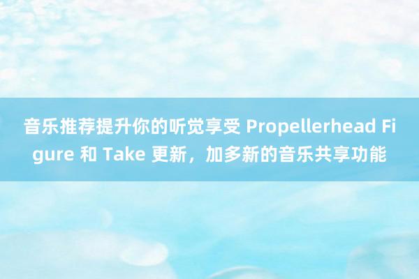 音乐推荐提升你的听觉享受 Propellerhead Figure 和 Take 更新，加多新的音乐共享功能